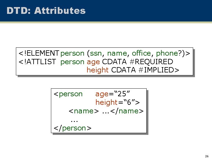 DTD: Attributes <!ELEMENT person (ssn, name, office, phone? )> <!ATTLIST person age CDATA #REQUIRED