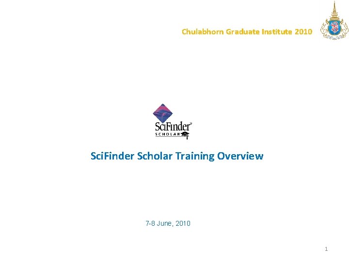 Chulabhorn Graduate Institute 2010 Sci. Finder Scholar Training Overview 7 -8 June, 2010 1