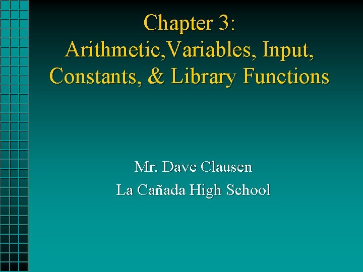 Chapter 3: Arithmetic, Variables, Input, Constants, & Library Functions Mr. Dave Clausen La Cañada