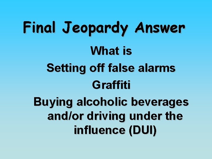 Final Jeopardy Answer What is Setting off false alarms Graffiti Buying alcoholic beverages and/or