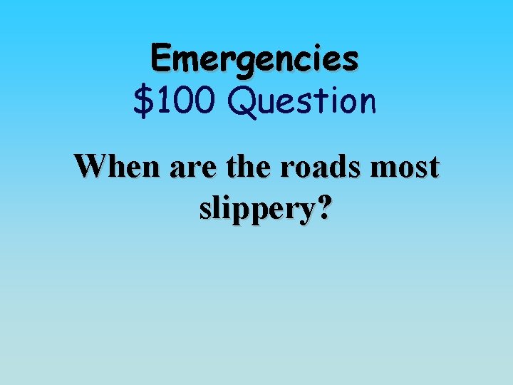 Emergencies $100 Question When are the roads most slippery? 