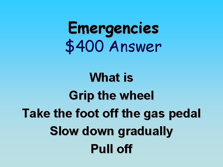 Emergencies $400 Answer What is Grip the wheel Take the foot off the gas