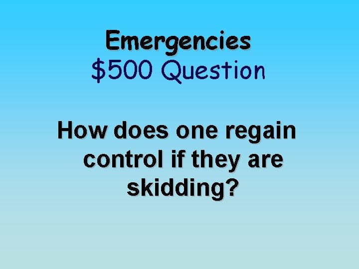 Emergencies $500 Question How does one regain control if they are skidding? 