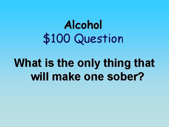 Alcohol $100 Question What is the only thing that will make one sober? 