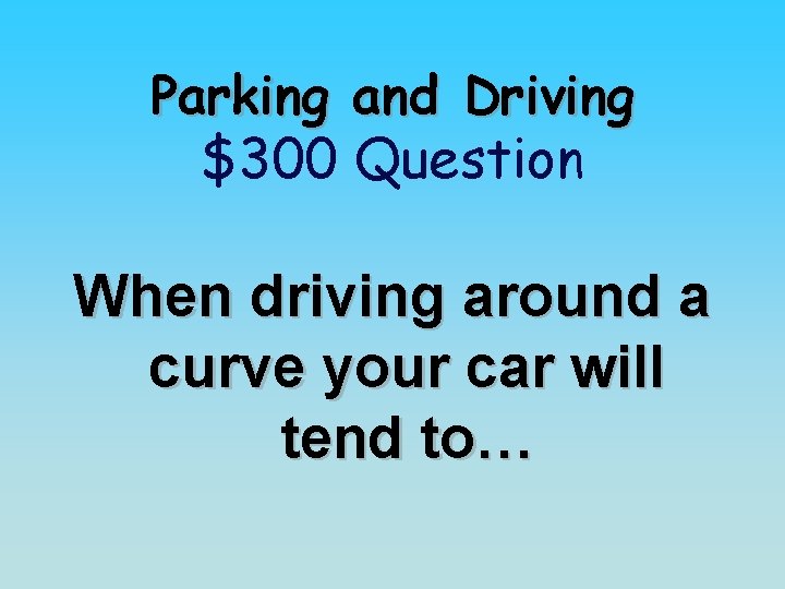Parking and Driving $300 Question When driving around a curve your car will tend
