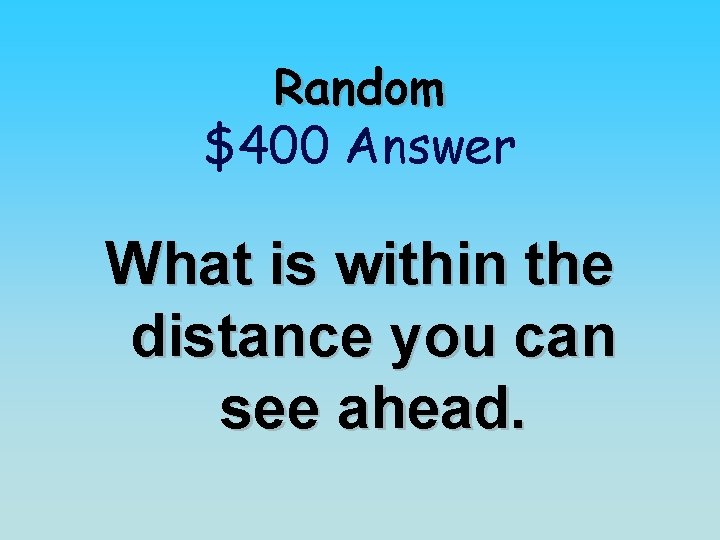 Random $400 Answer What is within the distance you can see ahead. 