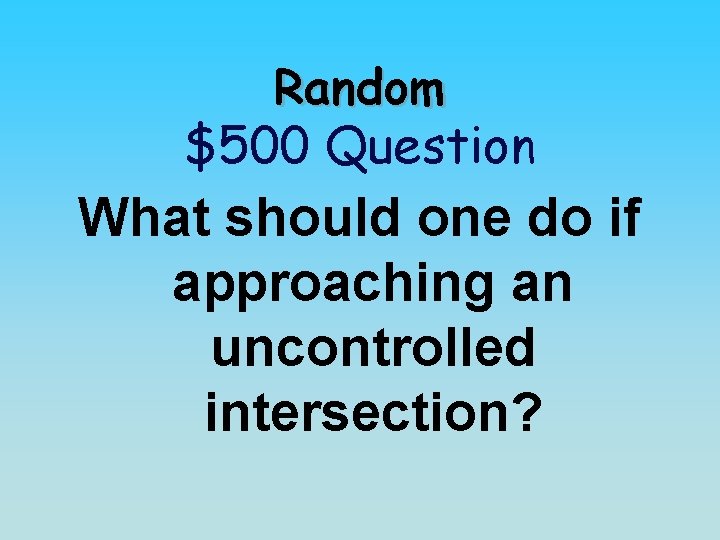 Random $500 Question What should one do if approaching an uncontrolled intersection? 
