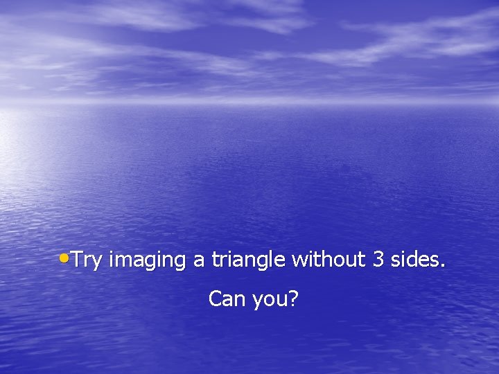  • Try imaging a triangle without 3 sides. Can you? 