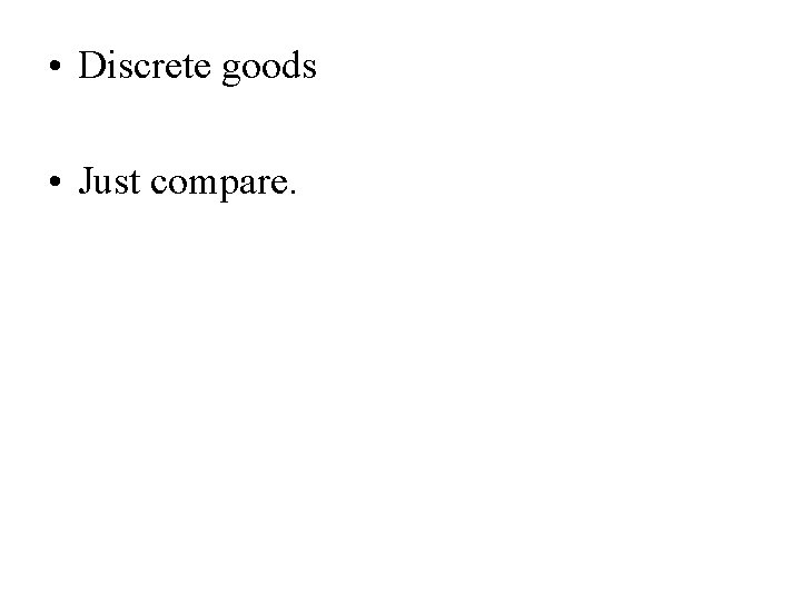  • Discrete goods • Just compare. 