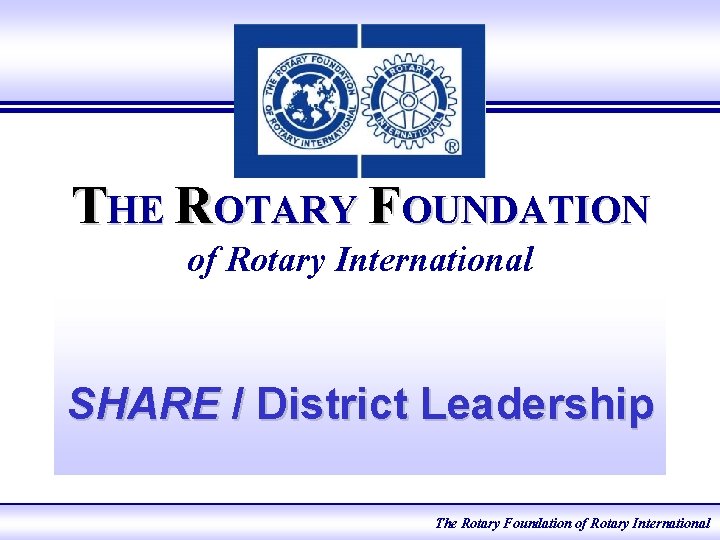 THE ROTARY FOUNDATION of Rotary International SHARE / District Leadership e. Learning 2005 The