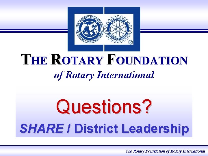 THE ROTARY FOUNDATION of Rotary International Questions? SHARE / District Leadership e. Learning 2005