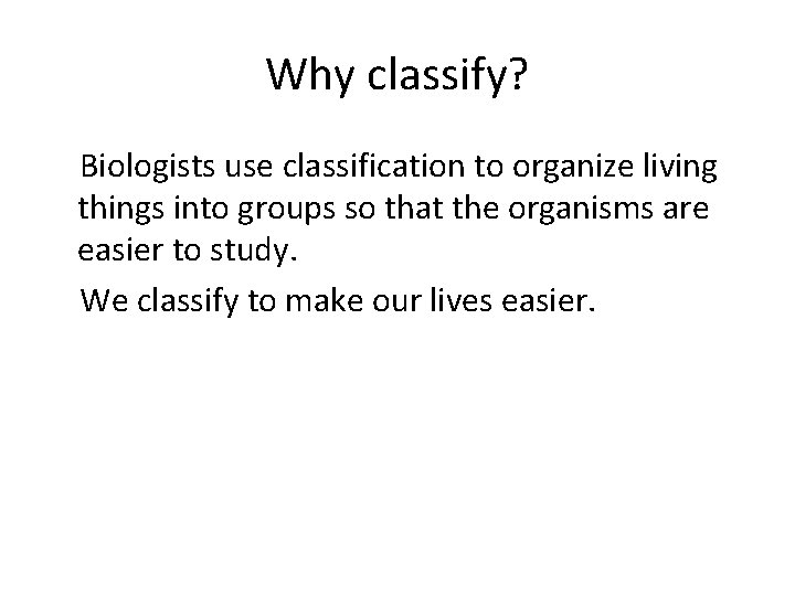 Why classify? Biologists use classification to organize living things into groups so that the