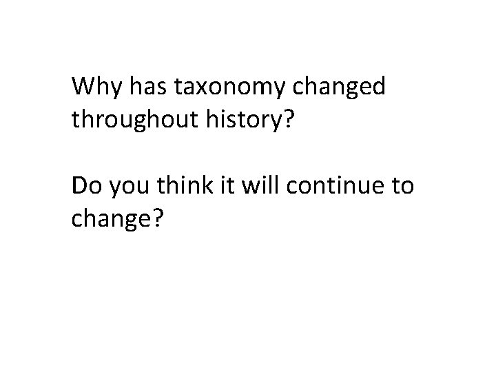 Why has taxonomy changed throughout history? Do you think it will continue to change?