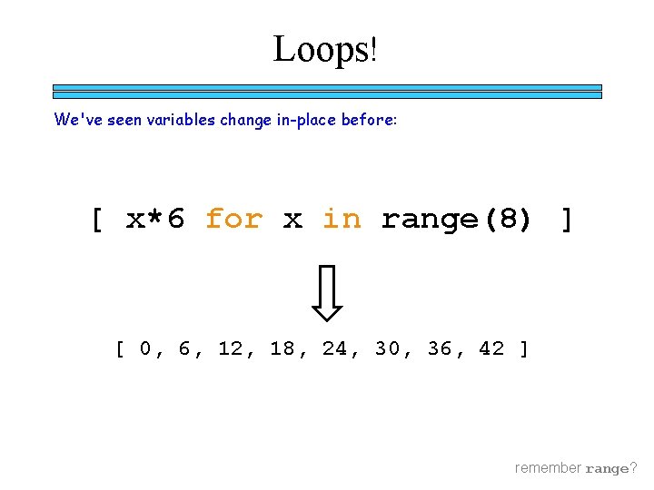 Loops! We've seen variables change in-place before: [ x*6 for x in range(8) ]