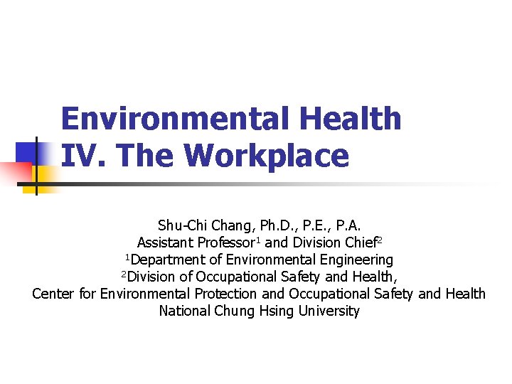 Environmental Health IV. The Workplace Shu-Chi Chang, Ph. D. , P. E. , P.