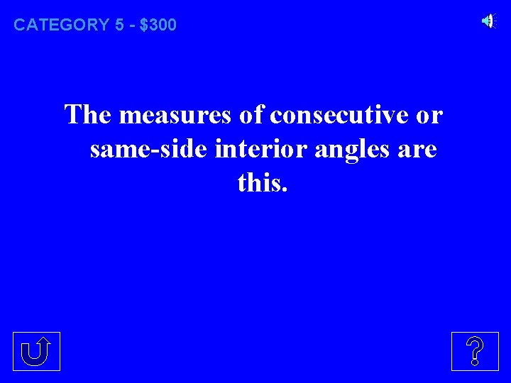 CATEGORY 5 - $300 The measures of consecutive or same-side interior angles are this.