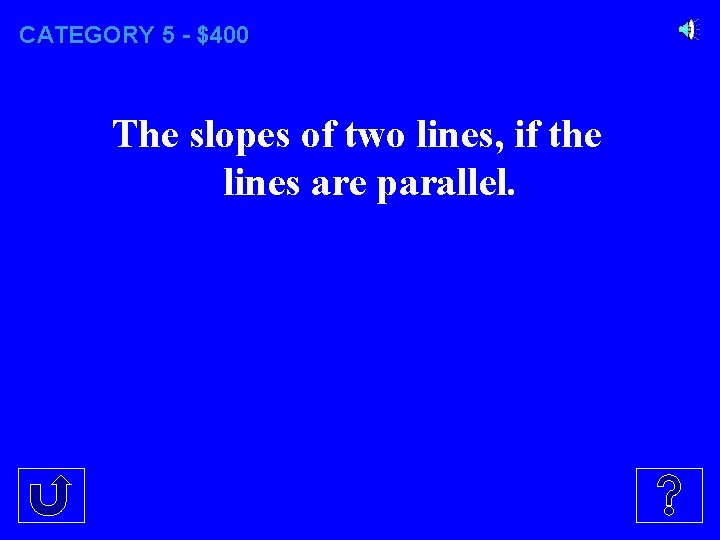 CATEGORY 5 - $400 The slopes of two lines, if the lines are parallel.