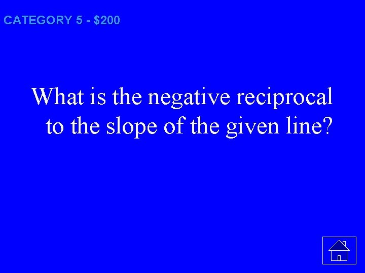 CATEGORY 5 - $200 What is the negative reciprocal to the slope of the