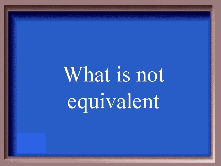 What is not equivalent 