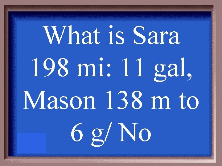 What is Sara 198 mi: 11 gal, Mason 138 m to 6 g/ No