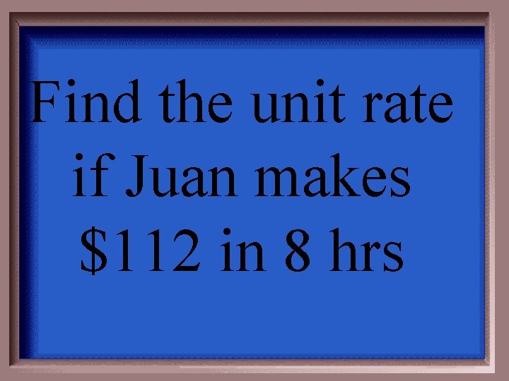 Find the unit rate if Juan makes $112 in 8 hrs 