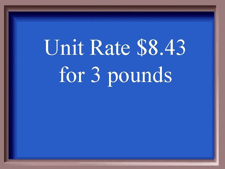 Unit Rate $8. 43 for 3 pounds 