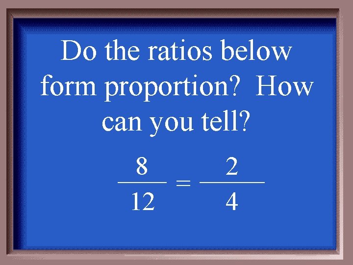 Do the ratios below form proportion? How can you tell? 8 = 12 2