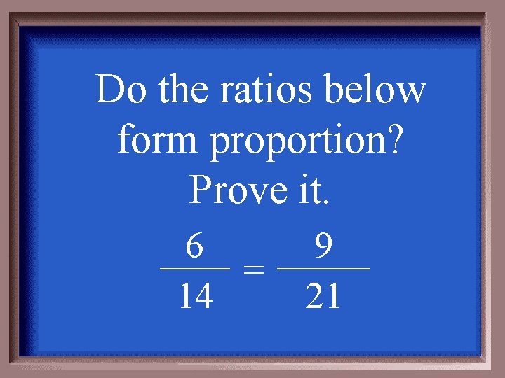 Do the ratios below form proportion? Prove it. 6 = 14 9 21 