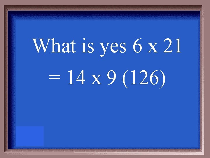 What is yes 6 x 21 = 14 x 9 (126) 