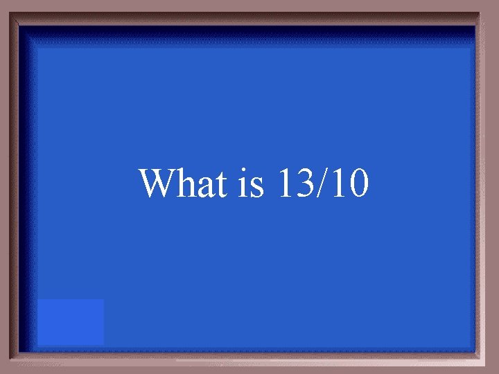 What is 13/10 