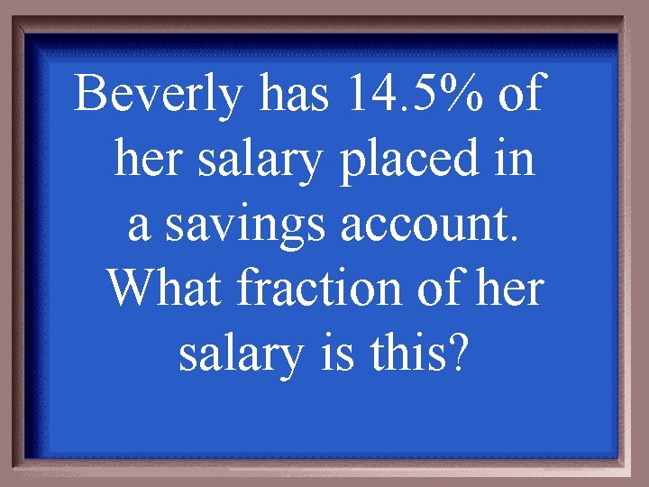 Beverly has 14. 5% of her salary placed in a savings account. What fraction