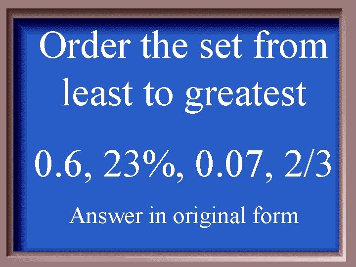Order the set from least to greatest 0. 6, 23%, 0. 07, 2/3 Answer