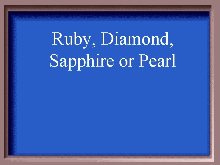 Ruby, Diamond, Sapphire or Pearl 
