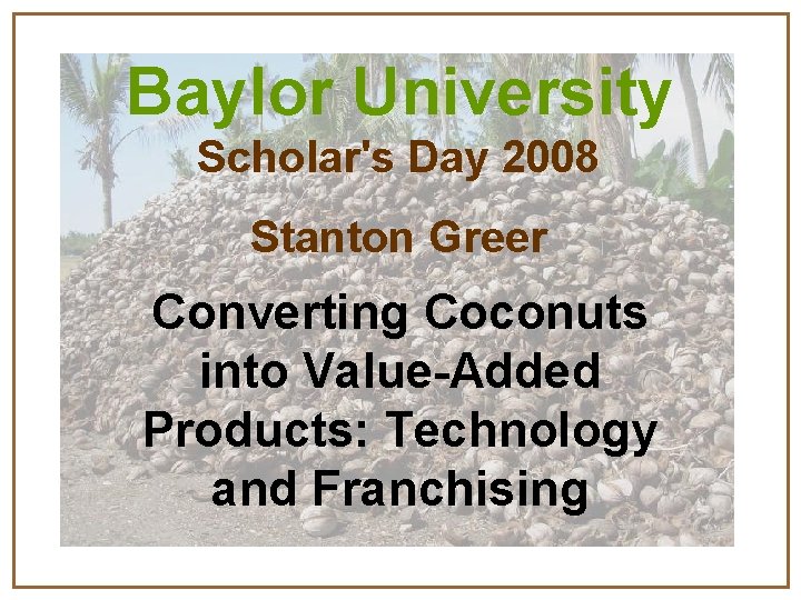 Baylor University Scholar's Day 2008 Stanton Greer Converting Coconuts into Value-Added Products: Technology and