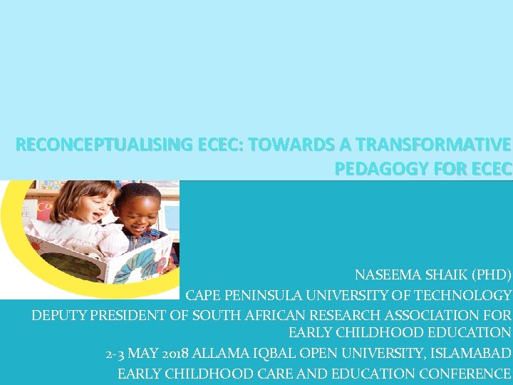 RECONCEPTUALISING ECEC: TOWARDS A TRANSFORMATIVE PEDAGOGY FOR ECEC NASEEMA SHAIK (PHD) CAPE PENINSULA UNIVERSITY