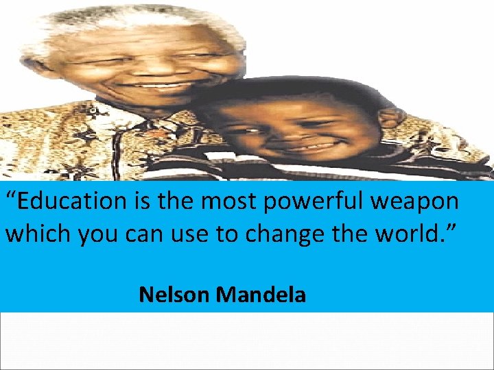 “Education is the most powerful weapon which you can use to change the world.