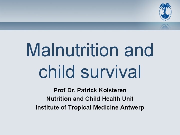 Malnutrition and child survival Prof Dr. Patrick Kolsteren Nutrition and Child Health Unit Institute