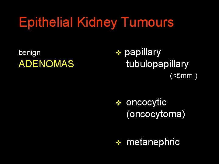 Epithelial Kidney Tumours benign v papillary tubulopapillary ADENOMAS (<5 mm!) v oncocytic (oncocytoma) v