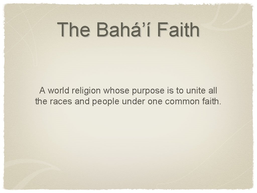 The Bahá’í Faith A world religion whose purpose is to unite all the races
