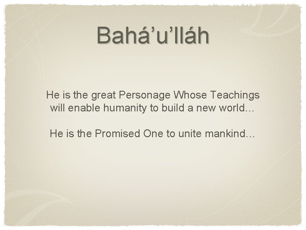 Bahá’u’lláh He is the great Personage Whose Teachings will enable humanity to build a