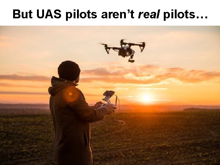 But UAS pilots aren’t real pilots… 