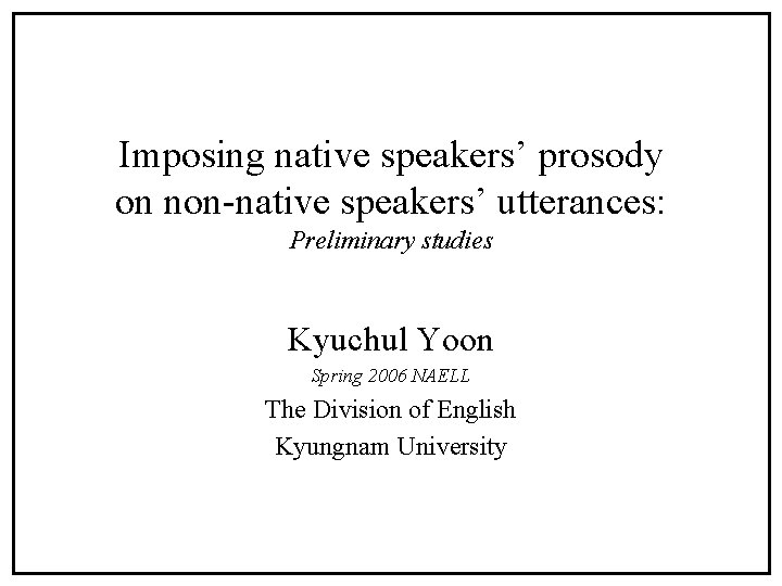 Imposing native speakers’ prosody on non-native speakers’ utterances: Preliminary studies Kyuchul Yoon Spring 2006