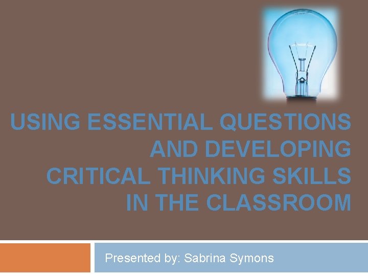 USING ESSENTIAL QUESTIONS AND DEVELOPING CRITICAL THINKING SKILLS IN THE CLASSROOM Presented by: Sabrina