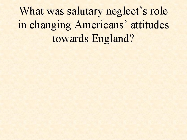 What was salutary neglect’s role in changing Americans’ attitudes towards England? 