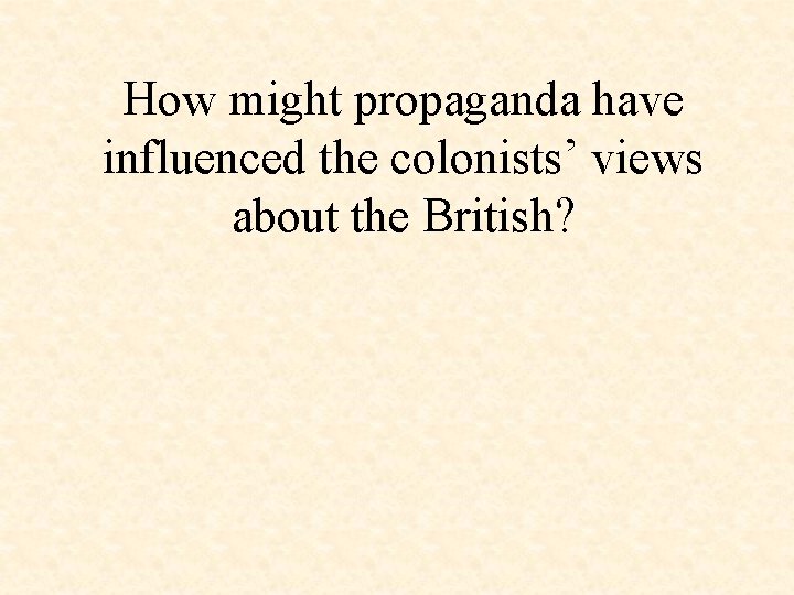 How might propaganda have influenced the colonists’ views about the British? 