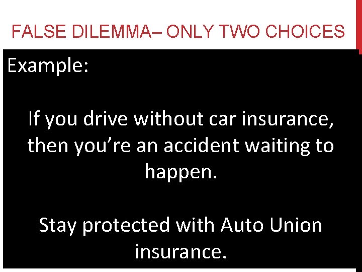 FALSE DILEMMA– ONLY TWO CHOICES Example: If you drive without car insurance, then you’re