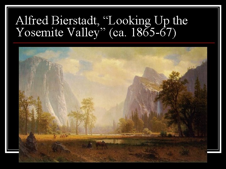 Alfred Bierstadt, “Looking Up the Yosemite Valley” (ca. 1865 -67) Alfred Bierstadt, “Looking Up the Yosemite Valley” (ca. 1865 -67)