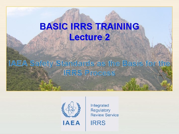 BASIC IRRS TRAINING Lecture 2 IAEA Safety Standards as the Basis for the IRRS