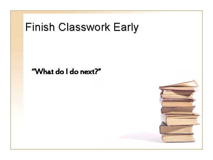 Finish Classwork Early “What do I do next? ” 