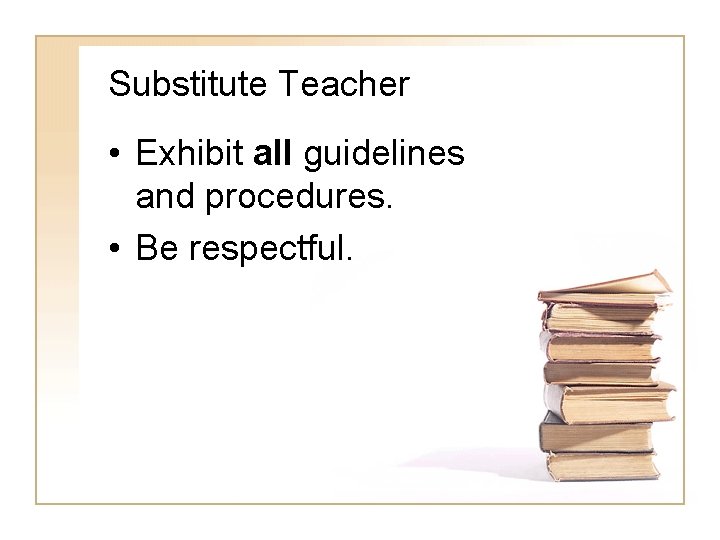 Substitute Teacher • Exhibit all guidelines and procedures. • Be respectful. 